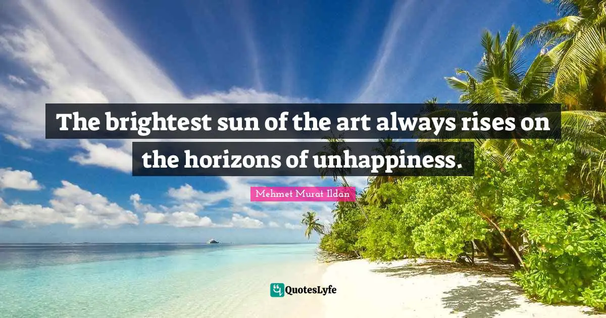 The brightest sun of the art always rises on the horizons of unhappiness.