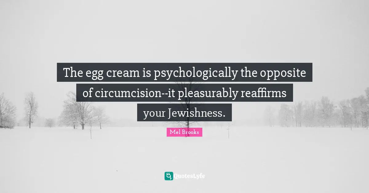 The egg cream is psychologically the opposite of circumcision--it pleasurably reaffirms your Jewishness.