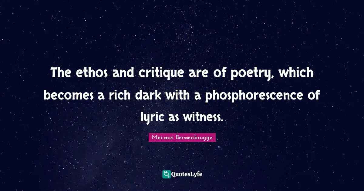 The ethos and critique are of poetry, which becomes a rich dark with a phosphorescence of lyric as witness.