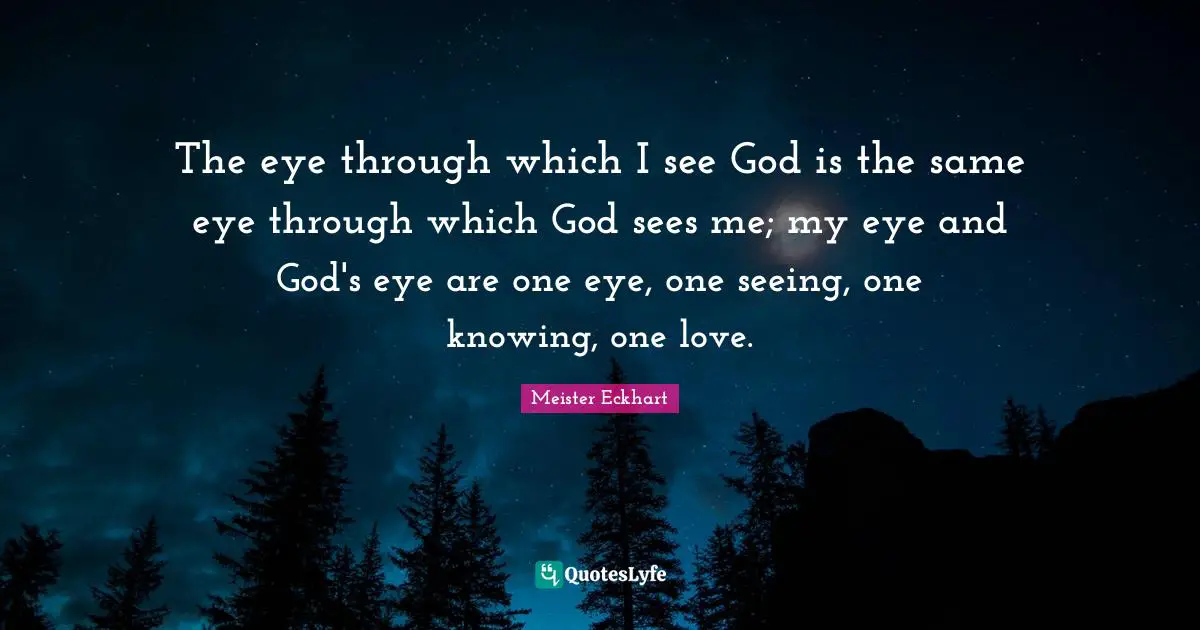 Meister Eckhart Quotes: "The eye through which I see God is the same eye through which God sees me; my eye and God's eye are one eye, one seeing, one knowing, one love."