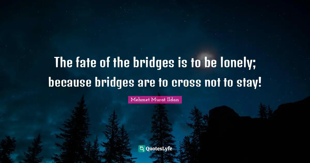 The fate of the bridges is to be lonely; because bridges are to cross not to stay!