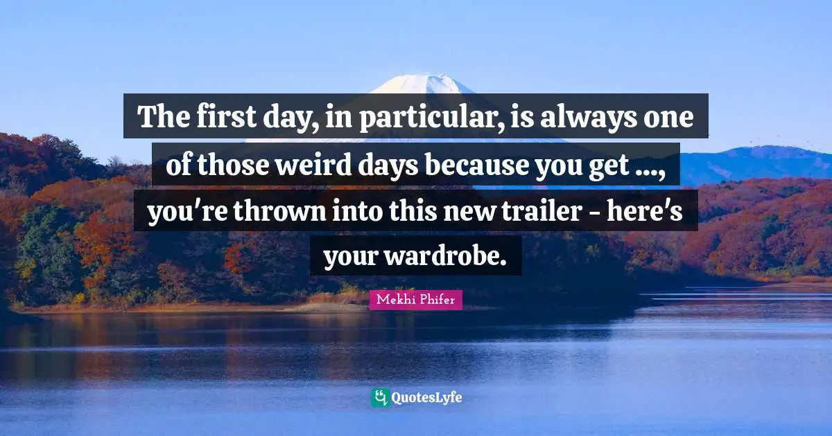 Trailers Quotes: "The first day, in particular, is always one of those weird days because you get ..., you're thrown into this new trailer - here's your wardrobe."