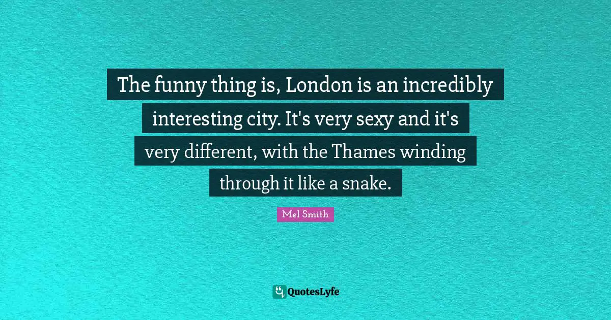 The funny thing is, London is an incredibly interesting city. It's very sexy and it's very different, with the Thames winding through it like a snake.