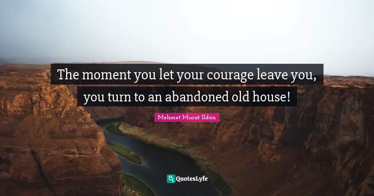 The moment you let your courage leave you, you turn to an abandoned old house!