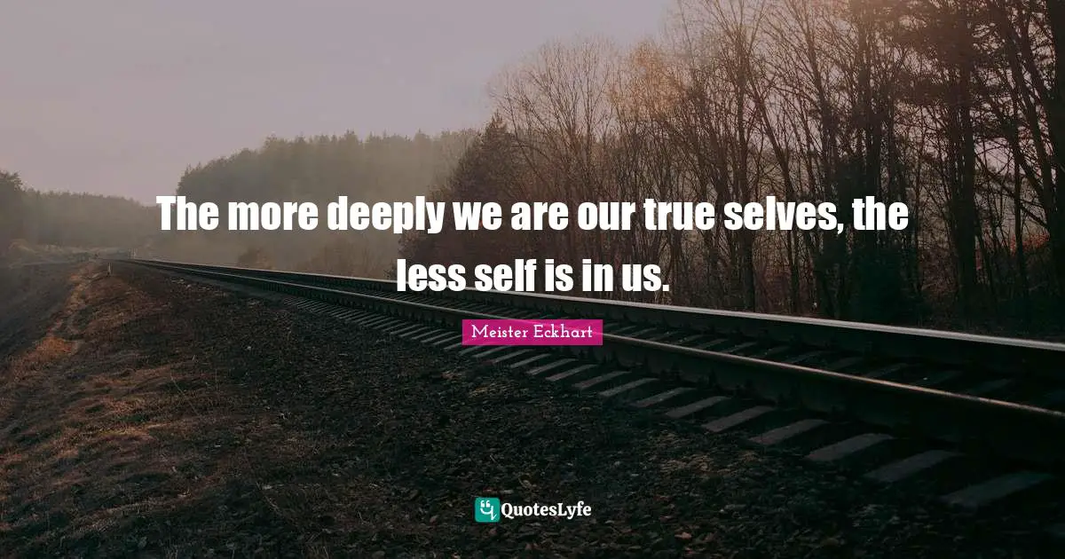 Meister Eckhart Quotes: "The more deeply we are our true selves, the less self is in us."