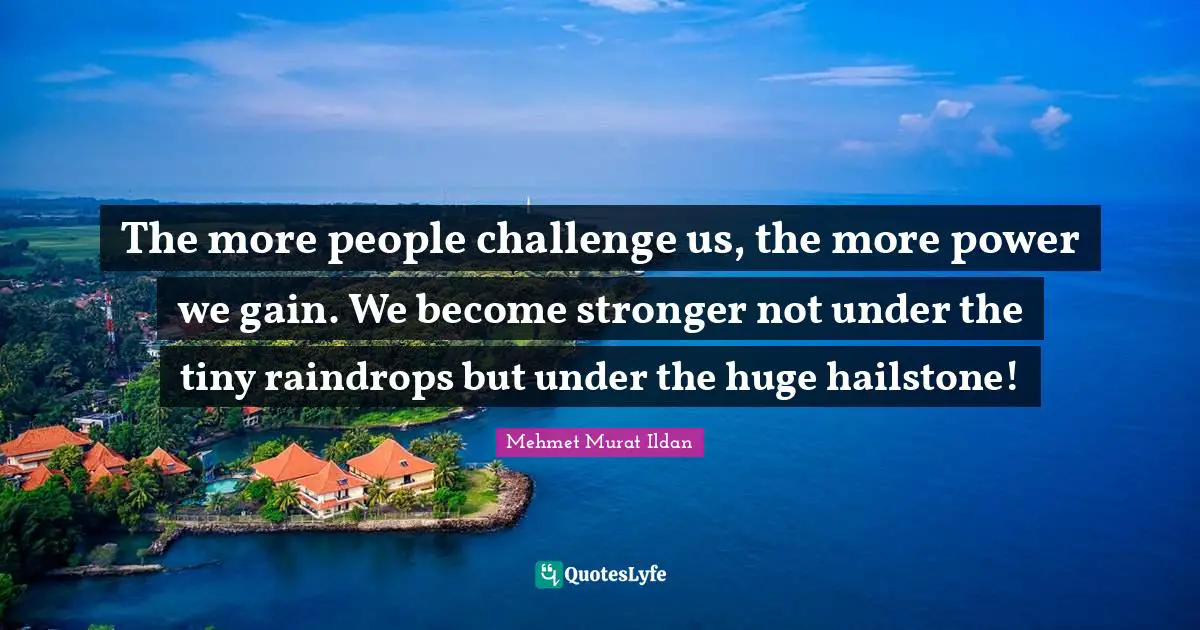 Raindrops Quotes: "The more people challenge us, the more power we gain. We become stronger not under the tiny raindrops but under the huge hailstone!"