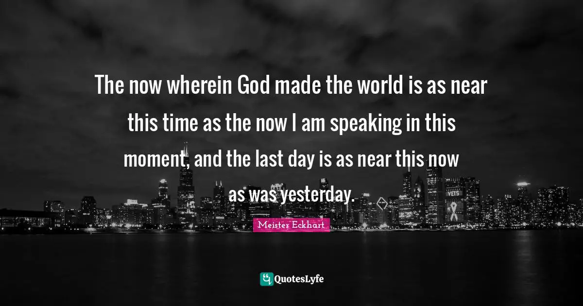 Last Quotes: "The now wherein God made the world is as near this time as the now I am speaking in this moment, and the last day is as near this now as was yesterday."