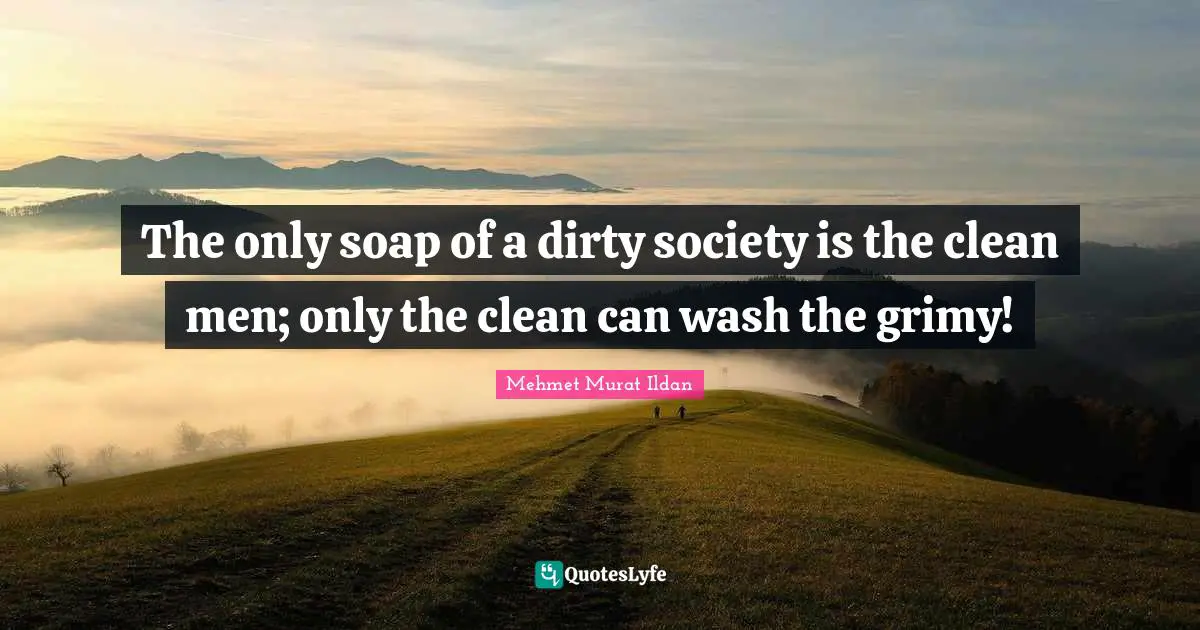 The only soap of a dirty society is the clean men; only the clean can wash the grimy!
