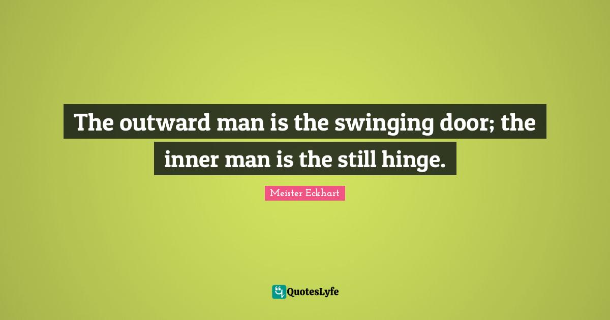 The outward man is the swinging door; the inner man is the still hinge.