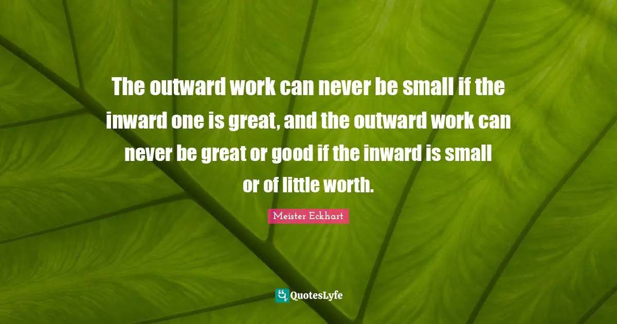 The outward work can never be small if the inward one is great, and the outward work can never be great or good if the inward is small or of little worth.