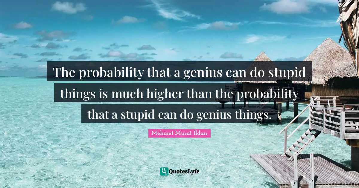 The probability that a genius can do stupid things is much higher than the probability that a stupid can do genius things.