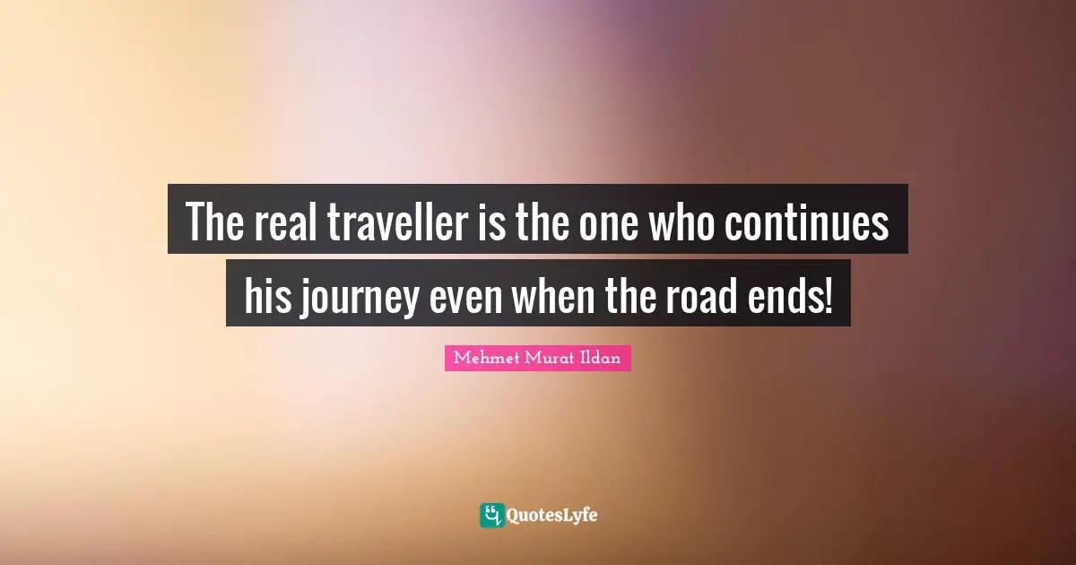 Traveller Quotes: "The real traveller is the one who continues his journey even when the road ends!"