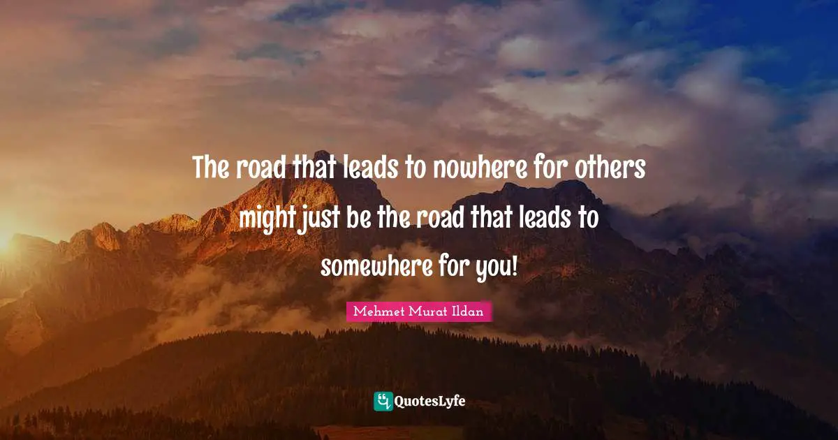 The road that leads to nowhere for others might just be the road that leads to somewhere for you!
