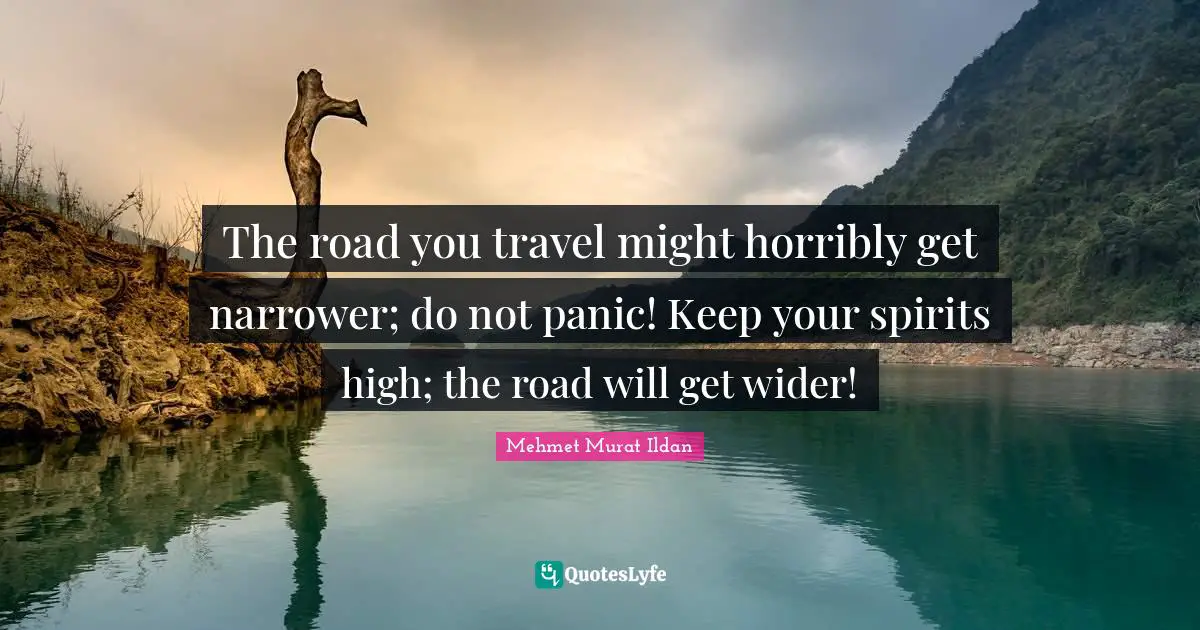 The road you travel might horribly get narrower; do not panic! Keep your spirits high; the road will get wider!