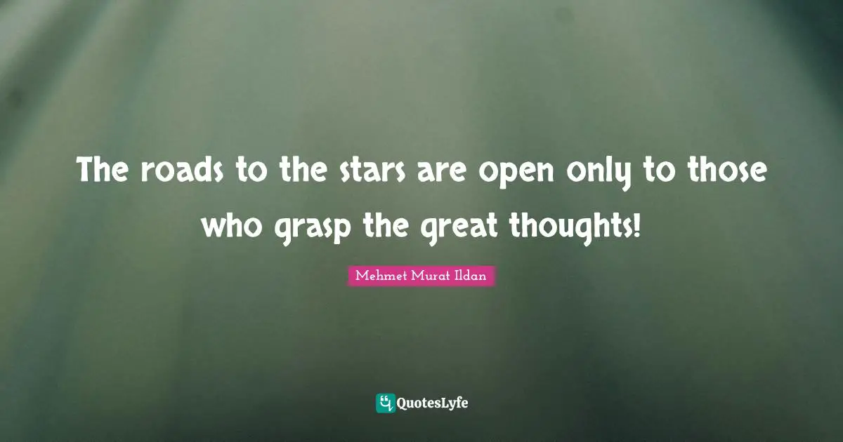 The roads to the stars are open only to those who grasp the great thoughts!