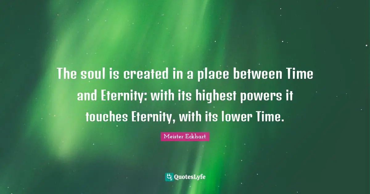 Meister Eckhart Quotes: "The soul is created in a place between Time and Eternity: with its highest powers it touches Eternity, with its lower Time."