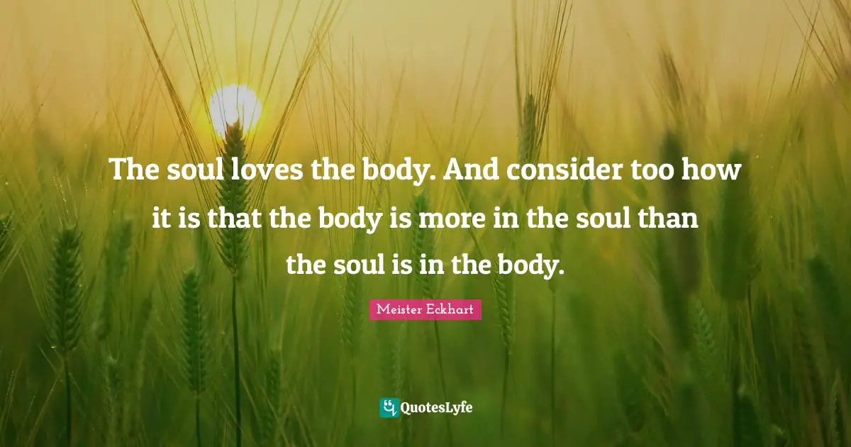 The soul loves the body. And consider too how it is that the body is more in the soul than the soul is in the body.