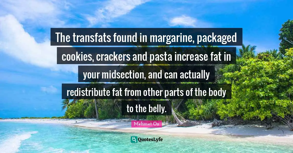 The transfats found in margarine, packaged cookies, crackers and pasta increase fat in your midsection, and can actually redistribute fat from other parts of the body to the belly.