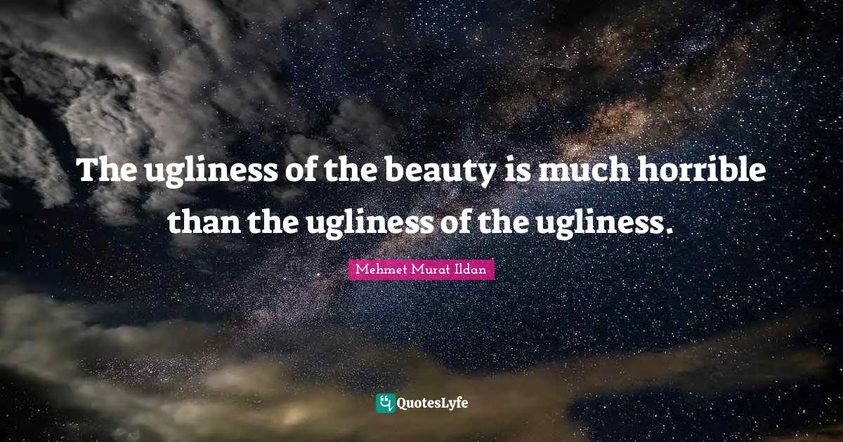 The ugliness of the beauty is much horrible than the ugliness of the ugliness.