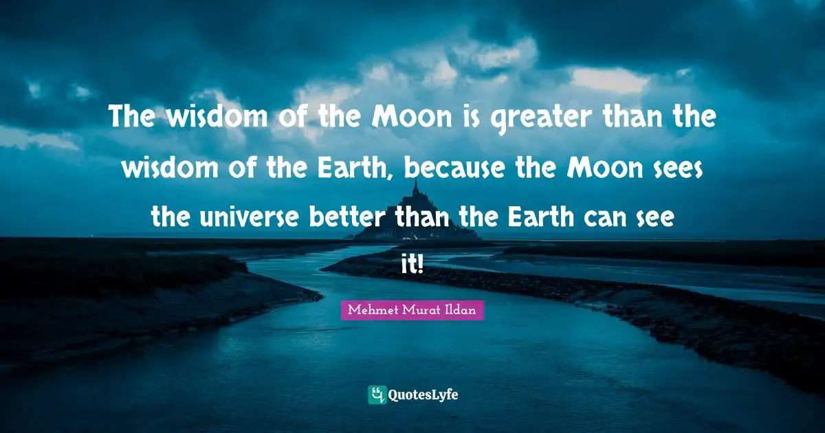 The wisdom of the Moon is greater than the wisdom of the Earth, because the Moon sees the universe better than the Earth can see it!