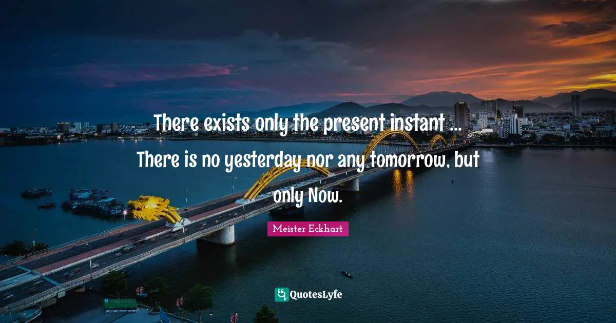Meister Eckhart Quotes: "There exists only the present instant ... There is no yesterday nor any tomorrow, but only Now."