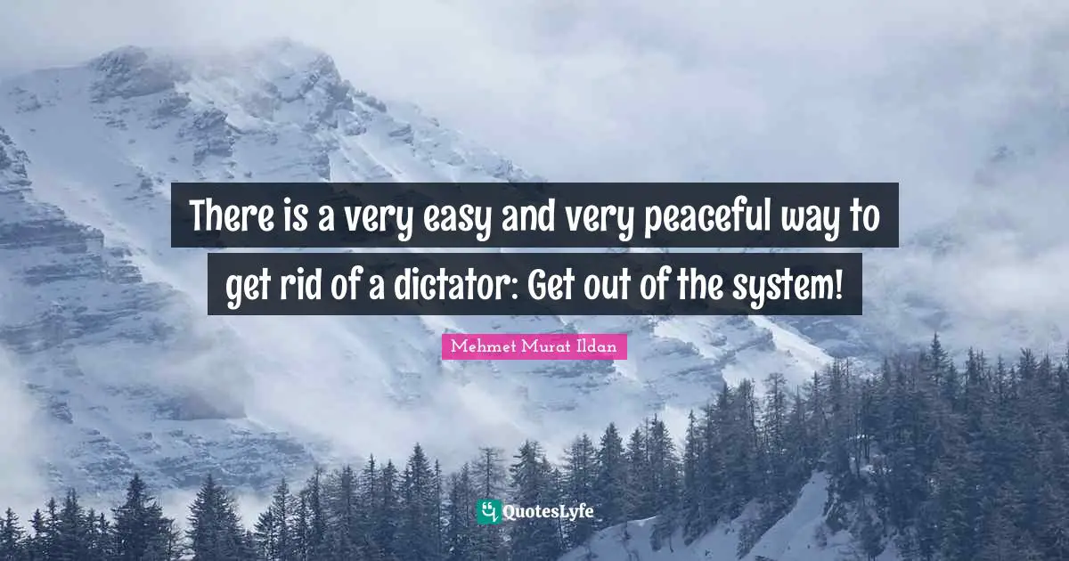 There is a very easy and very peaceful way to get rid of a dictator: Get out of the system!