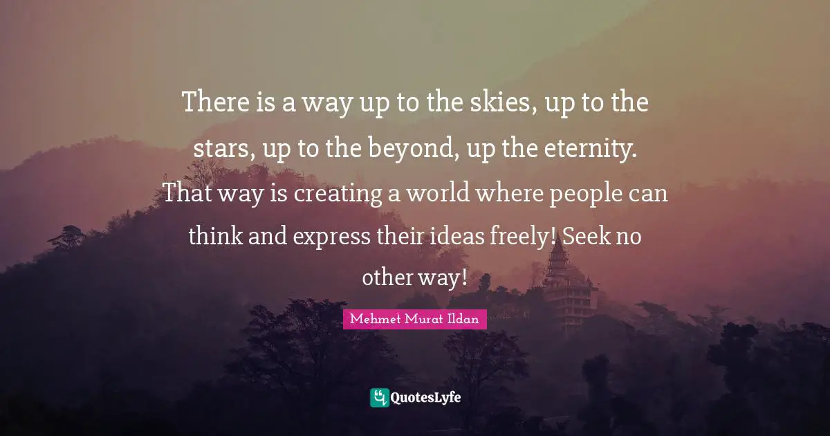 There is a way up to the skies, up to the stars, up to the beyond, up the eternity. That way is creating a world where people can think and express their ideas freely! Seek no other way!