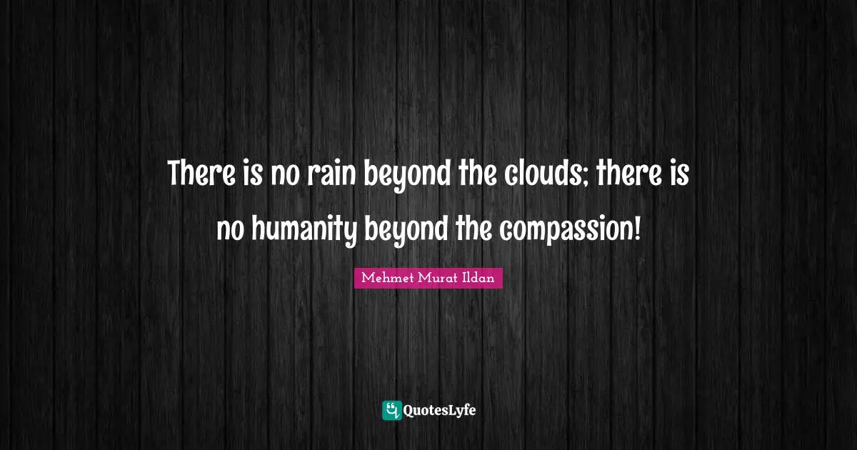 There is no rain beyond the clouds; there is no humanity beyond the compassion!