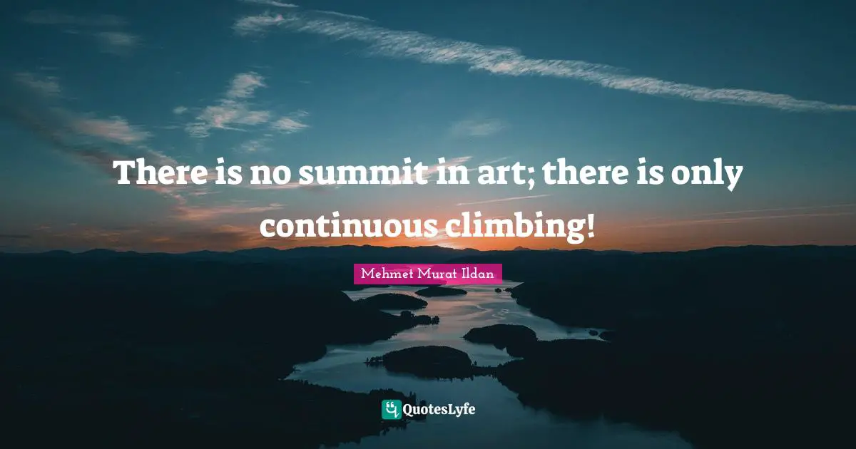 There is no summit in art; there is only continuous climbing!
