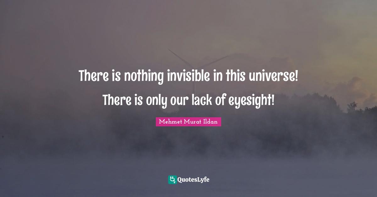 There is nothing invisible in this universe! There is only our lack of eyesight!