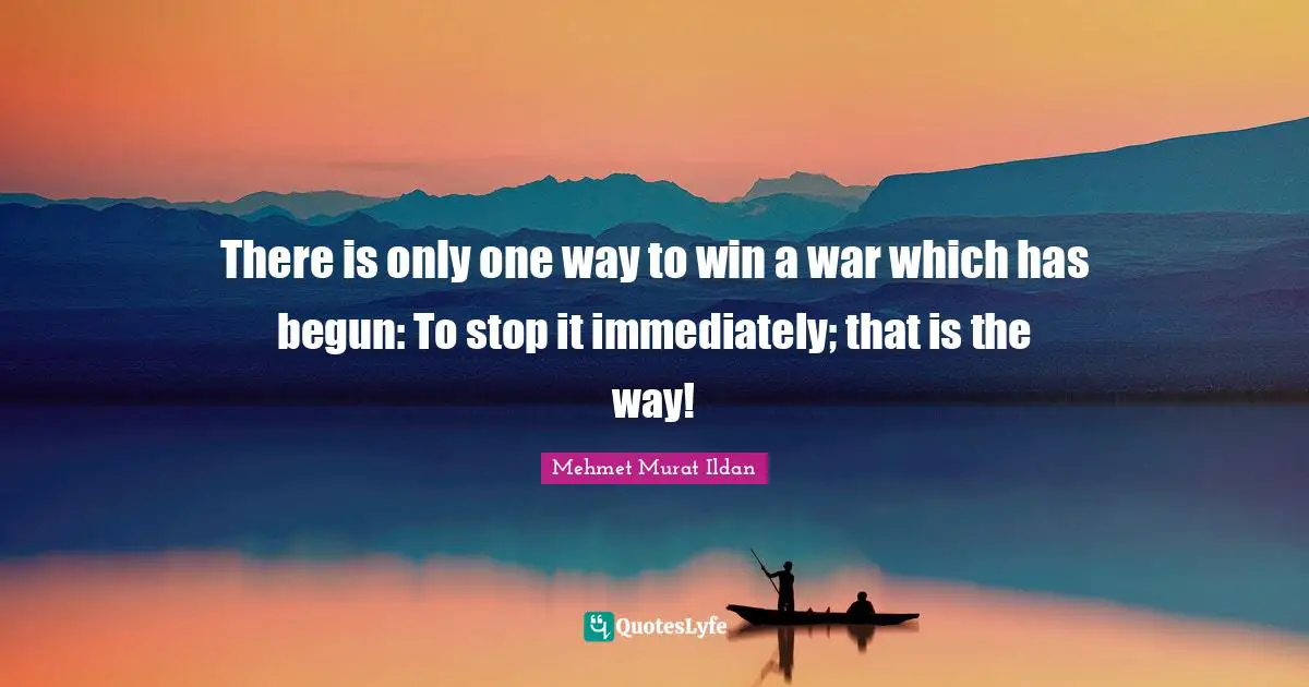 There is only one way to win a war which has begun: To stop it immediately; that is the way!
