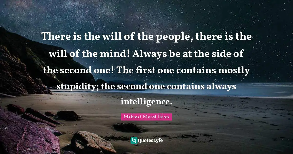 There is the will of the people, there is the will of the mind! Always be at the side of the second one! The first one contains mostly stupidity; the second one contains always intelligence.