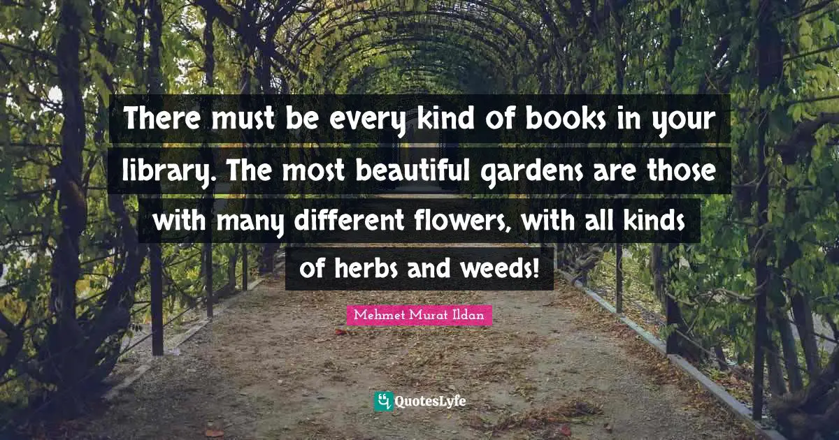There must be every kind of books in your library. The most beautiful gardens are those with many different flowers, with all kinds of herbs and weeds!