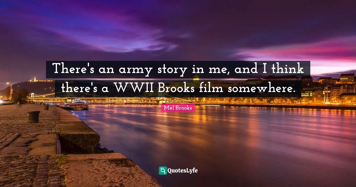There's an army story in me, and I think there's a WWII Brooks film somewhere.