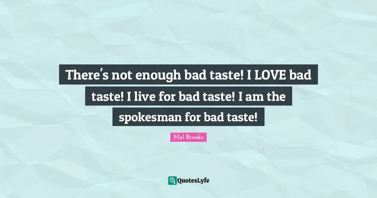 Bad Taste Quotes: "There's not enough bad taste! I LOVE bad taste! I live for bad taste! I am the spokesman for bad taste!"