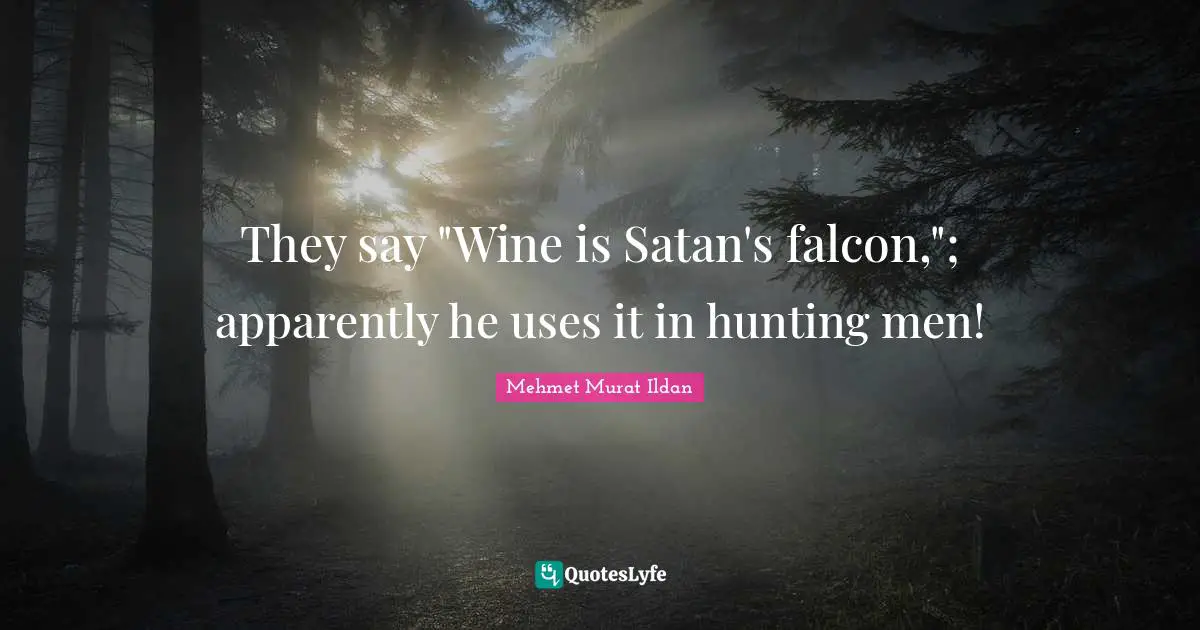 They say "Wine is Satan's falcon,"; apparently he uses it in hunting men!