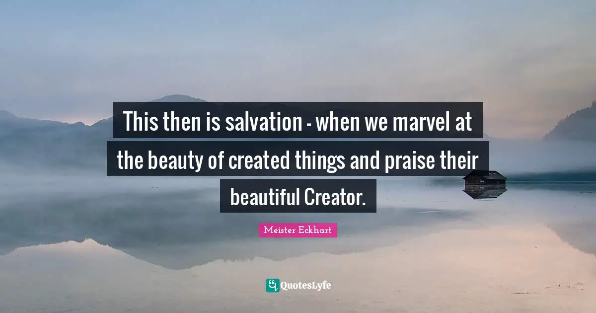 This then is salvation - when we marvel at the beauty of created things and praise their beautiful Creator.