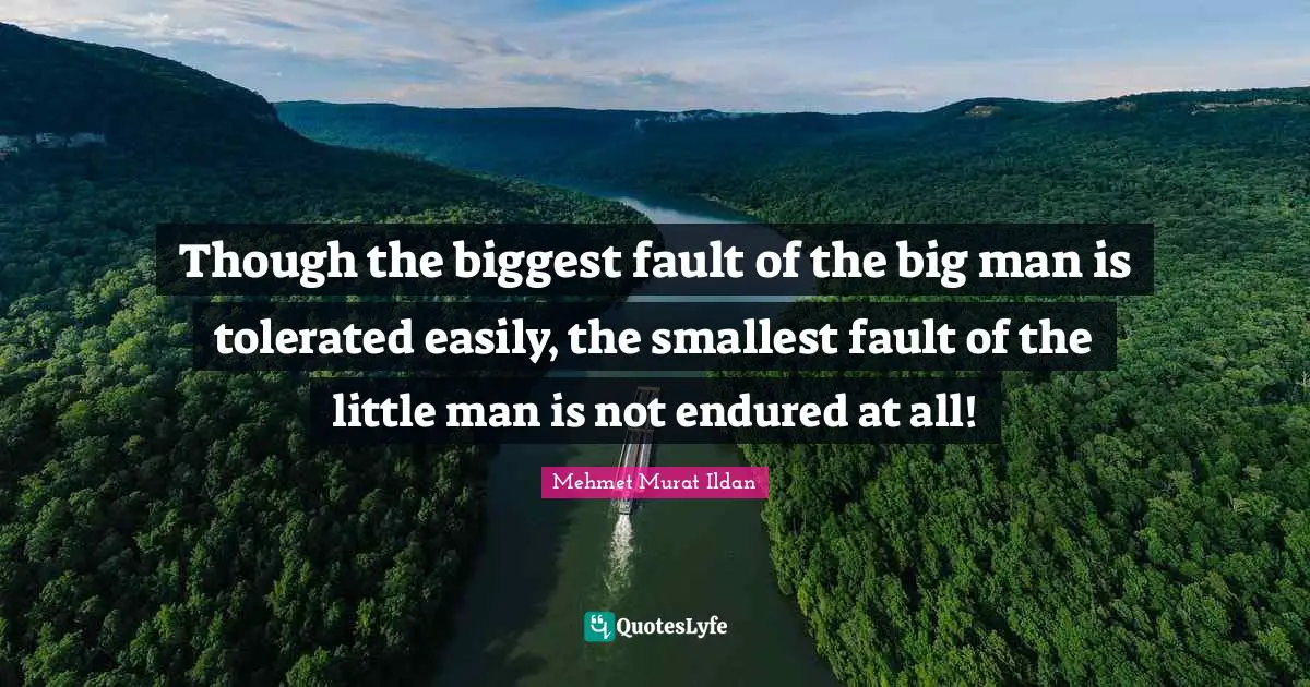 Though the biggest fault of the big man is tolerated easily, the smallest fault of the little man is not endured at all!