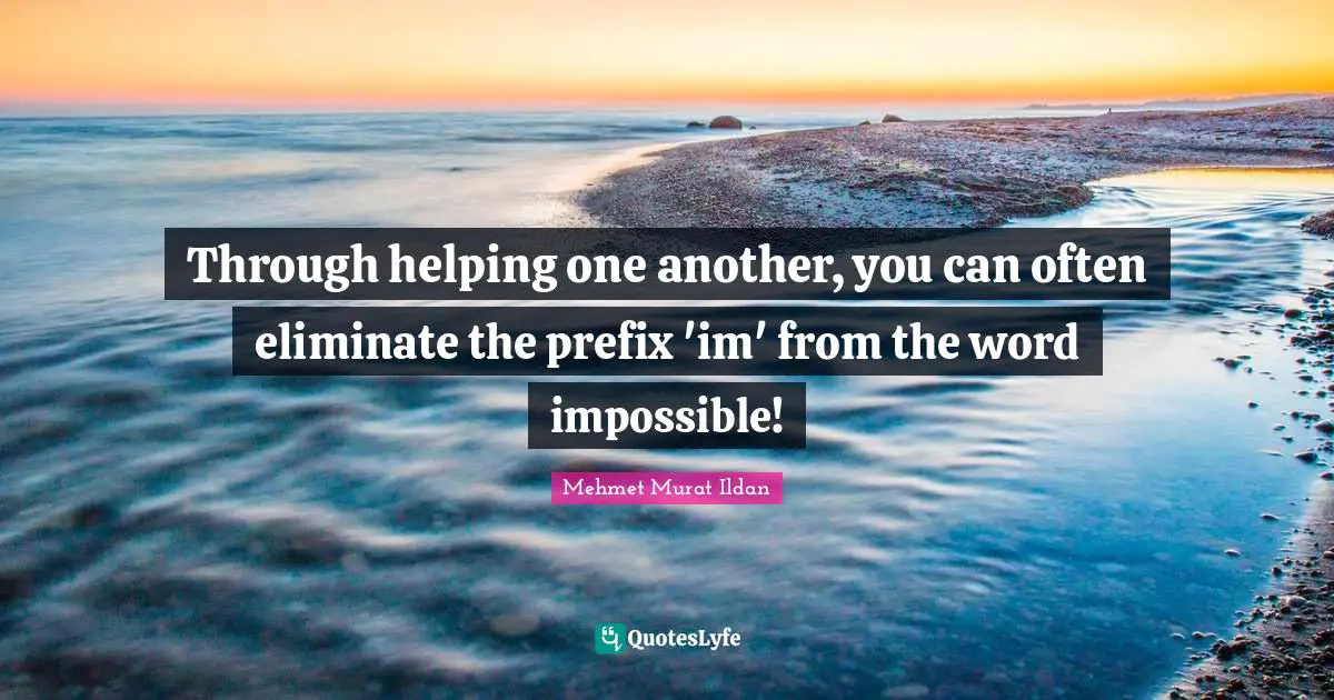 Through helping one another, you can often eliminate the prefix 'im' from the word impossible!
