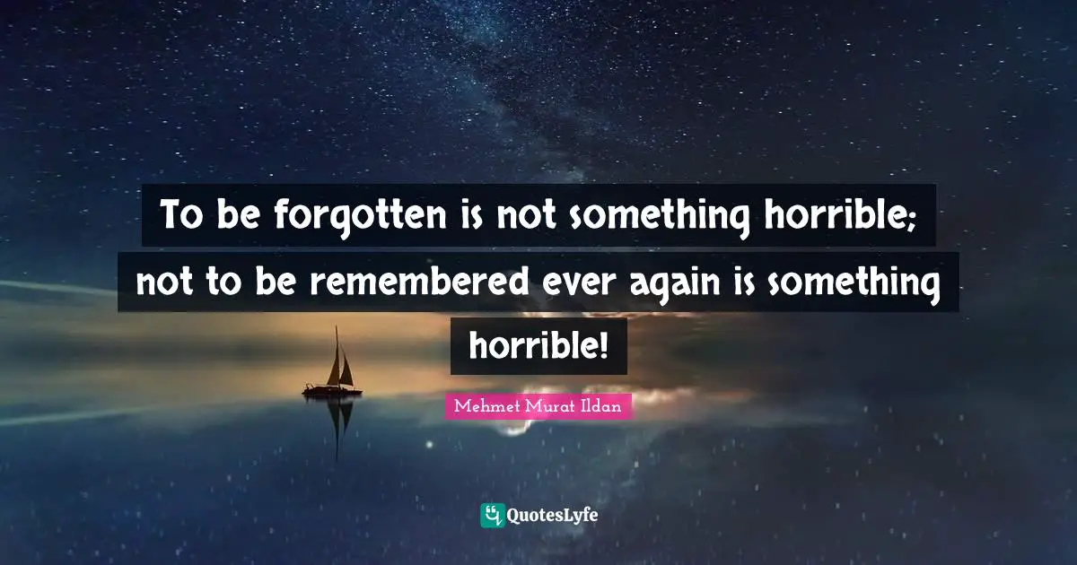 To be forgotten is not something horrible; not to be remembered ever again is something horrible!