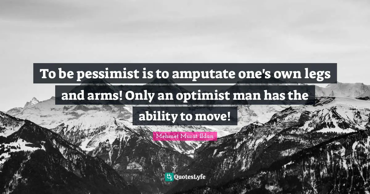 To be pessimist is to amputate one's own legs and arms! Only an optimist man has the ability to move!