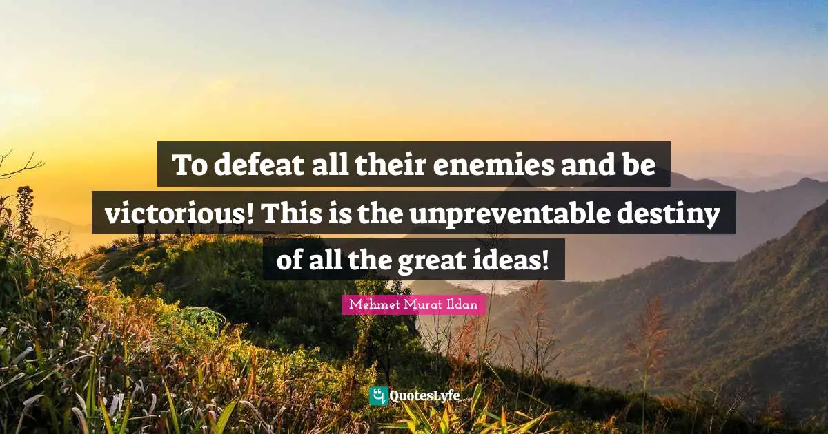 To defeat all their enemies and be victorious! This is the unpreventable destiny of all the great ideas!