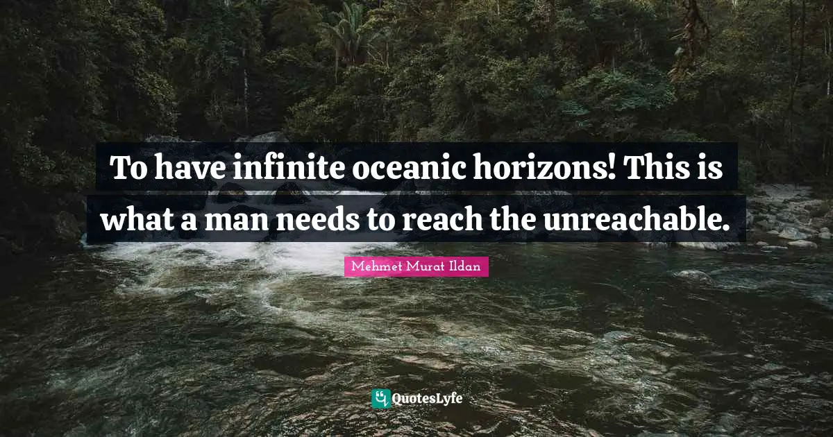 To have infinite oceanic horizons! This is what a man needs to reach the unreachable.