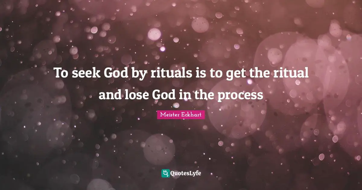 To seek God by rituals is to get the ritual and lose God in the process
