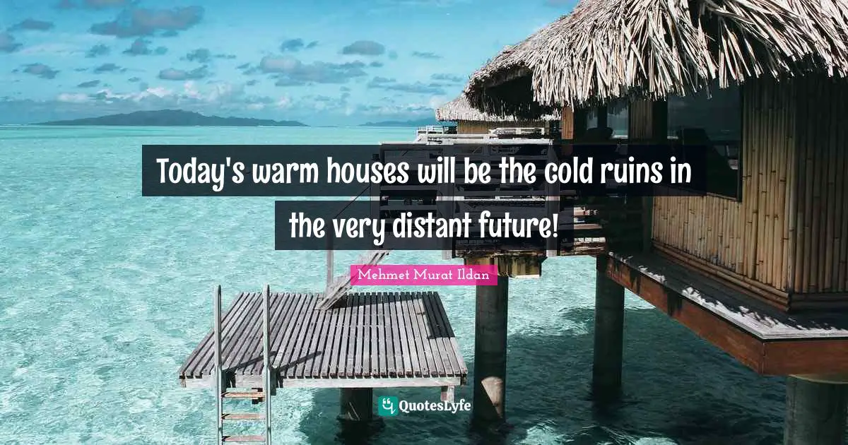 Today's warm houses will be the cold ruins in the very distant future!