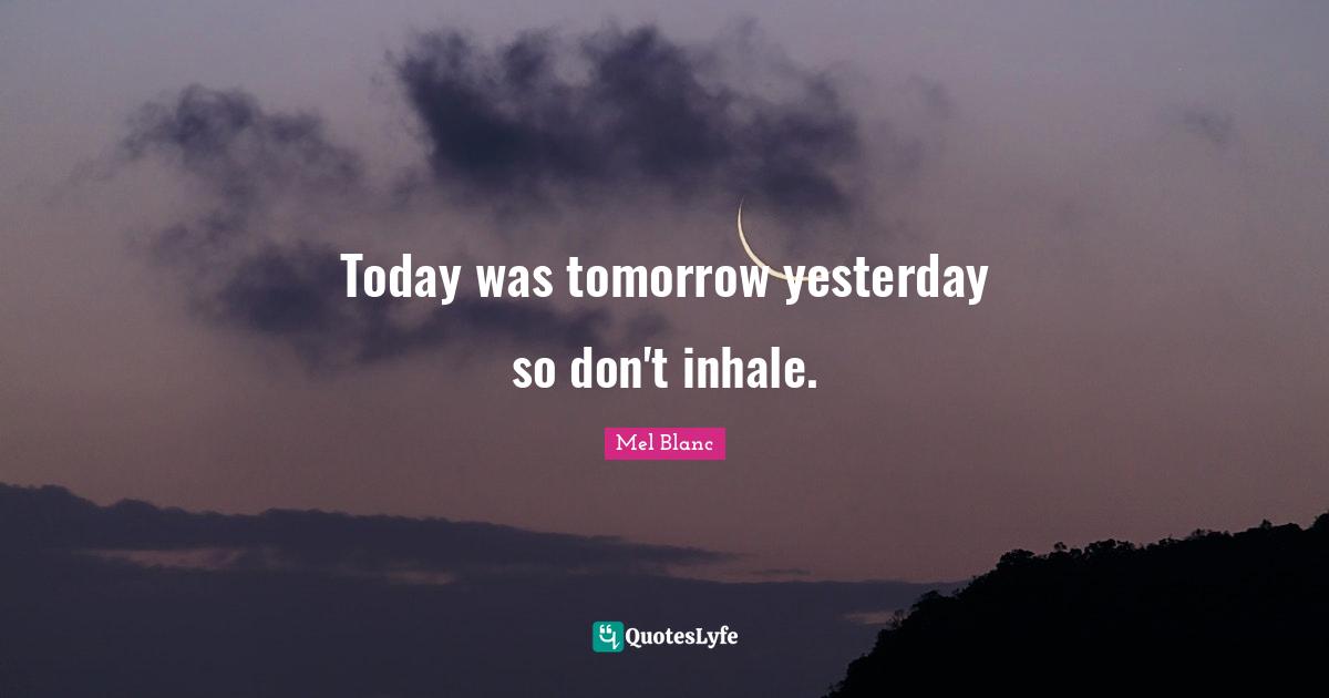 Today was tomorrow yesterday so don't inhale.