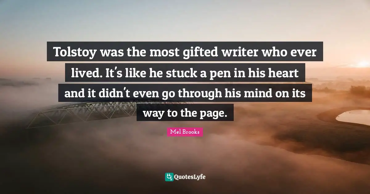 Tolstoy was the most gifted writer who ever lived. It's like he stuck a pen in his heart and it didn't even go through his mind on its way to the page.
