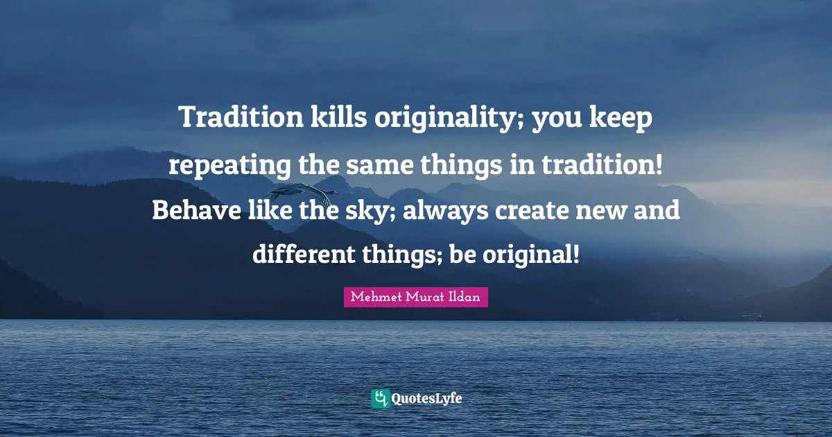 Tradition kills originality; you keep repeating the same things in tradition! Behave like the sky; always create new and different things; be original!