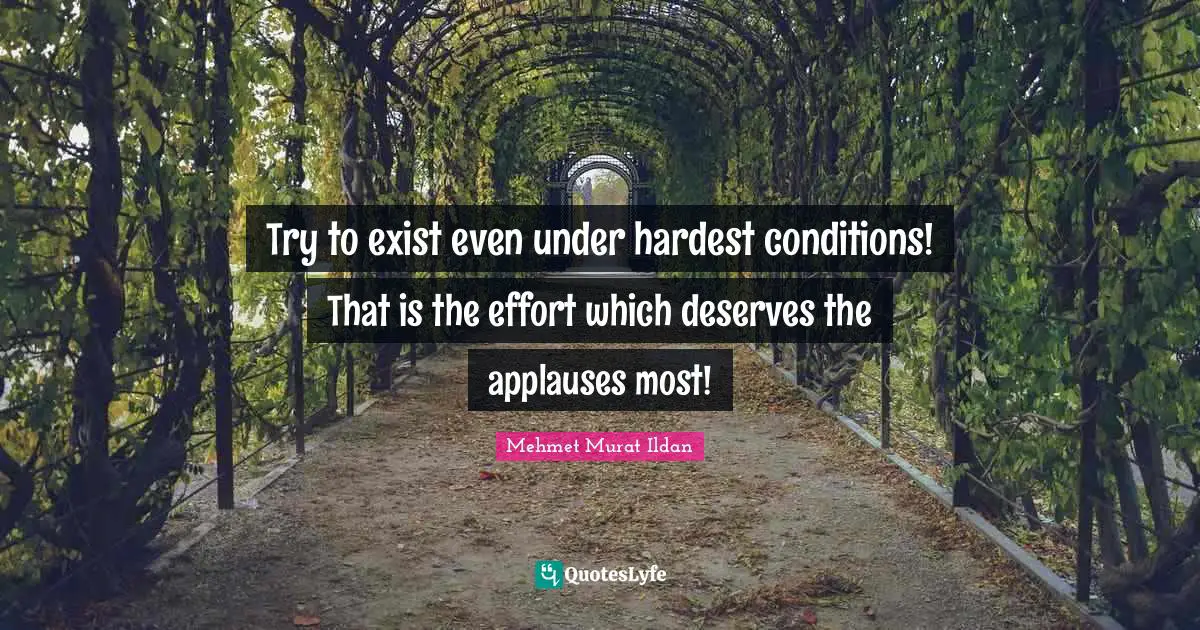 Try to exist even under hardest conditions! That is the effort which deserves the applauses most!