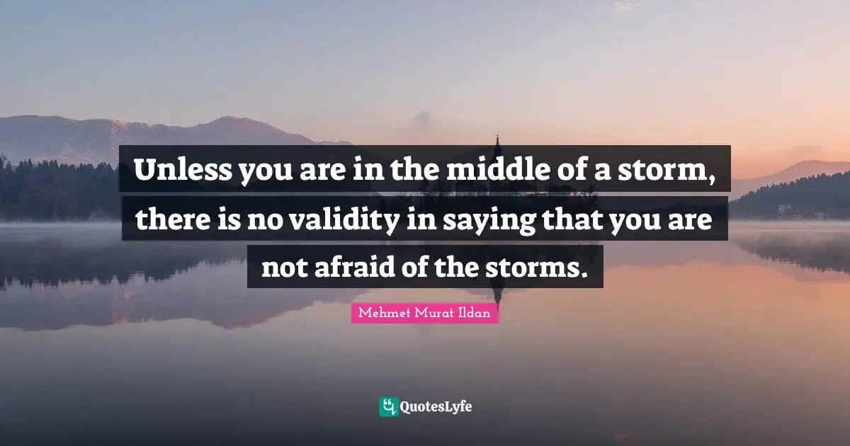 Unless you are in the middle of a storm, there is no validity in saying that you are not afraid of the storms.